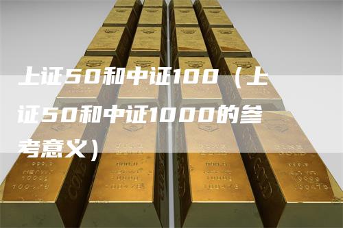 上证50和中证100（上证50和中证1000的参考意义）