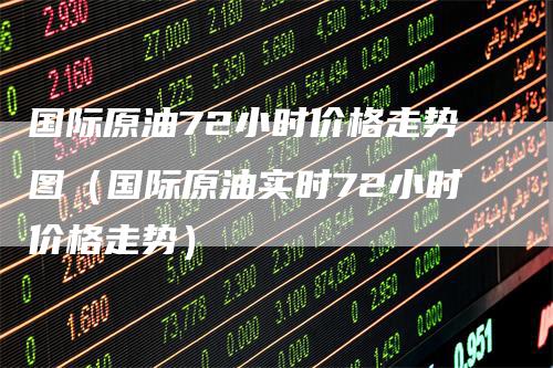 国际原油72小时价格走势图（国际原油实时72小时价格走势）