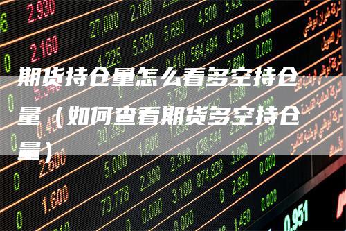 期货持仓量怎么看多空持仓量（如何查看期货多空持仓量）