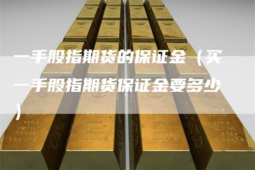 一手股指期货的保证金（买一手股指期货保证金要多少）