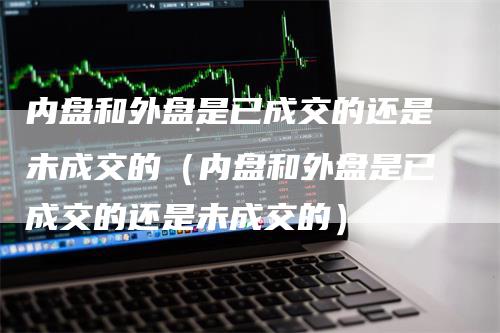 内盘和外盘是已成交的还是未成交的（内盘和外盘是已成交的还是未成交的）