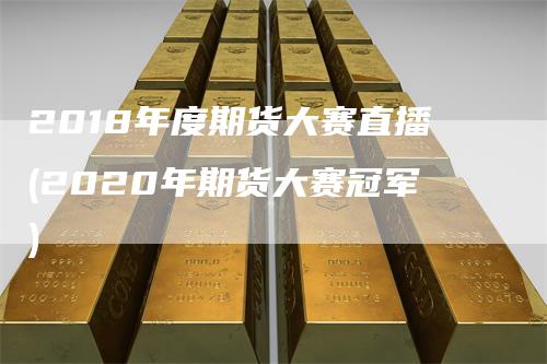 2018年度期货大赛直播(2020年期货大赛冠军)