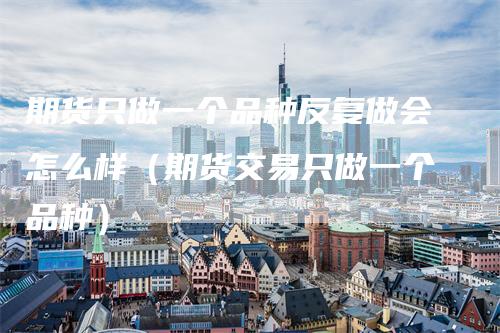 期货只做一个品种反复做会怎么样（期货交易只做一个品种）