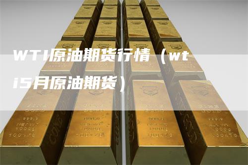 WTI原油期货行情（wti5月原油期货）