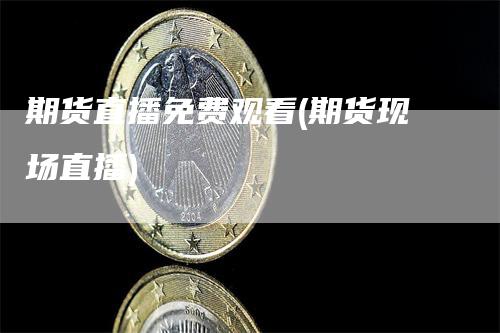 期货直播免费观看(期货现场直播)