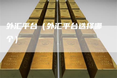 外汇平台（外汇平台选择哪个）