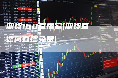 期货168直播室(期货直播间直播免费)