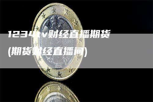 1234tv财经直播期货(期货财经直播间)