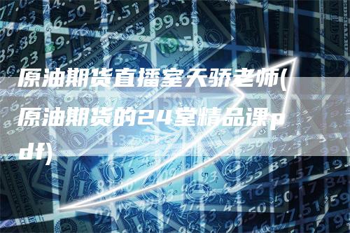 原油期货直播室天骄老师(原油期货的24堂精品课pdf)