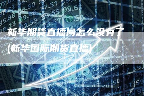 新华期货直播间怎么没有了(新华国际期货直播)