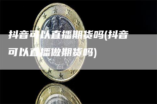 抖音可以直播期货吗(抖音可以直播做期货吗)
