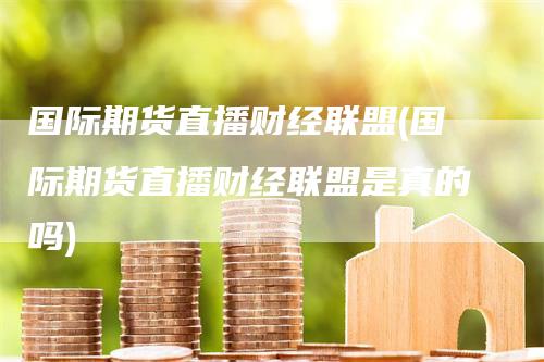 国际期货直播财经联盟(国际期货直播财经联盟是真的吗)