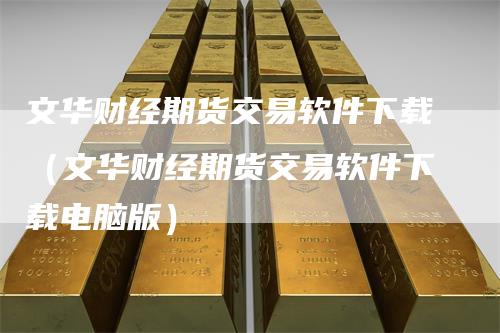 文华财经期货交易软件下载（文华财经期货交易软件下载电脑版）