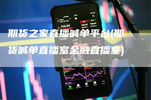 期货之家直播喊单平台(期货喊单直播室金融直播室)