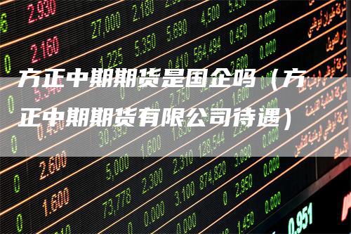 方正中期期货是国企吗（方正中期期货有限公司待遇）