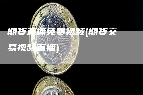 期货直播免费视频(期货交易视频直播)