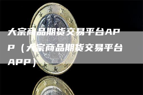 大宗商品期货交易平台APP（大宗商品期货交易平台APP）