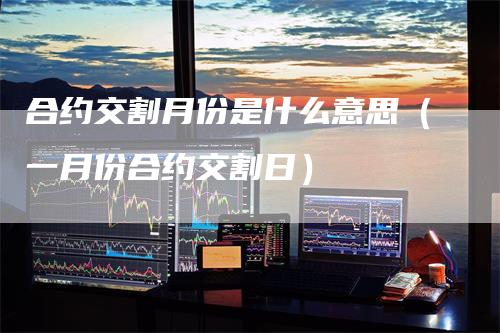 合约交割月份是什么意思（一月份合约交割日）