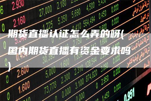 期货直播认证怎么弄的呀(国内期货直播有资金要求吗)