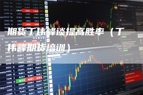 期货丁伟峰谈提高胜率（丁伟峰期货培训）