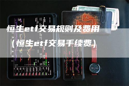 恒生etf交易规则及费用（恒生etf交易手续费）