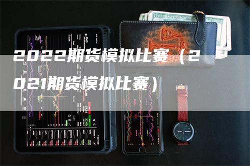 2022期货模拟比赛（2021期货模拟比赛）