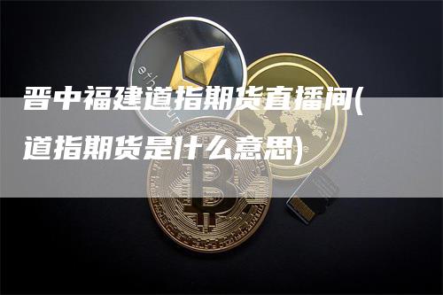 晋中福建道指期货直播间(道指期货是什么意思)
