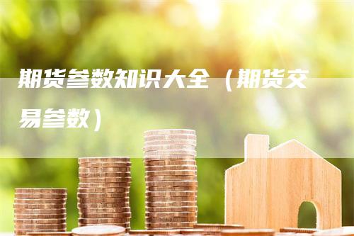 期货参数知识大全（期货交易参数）