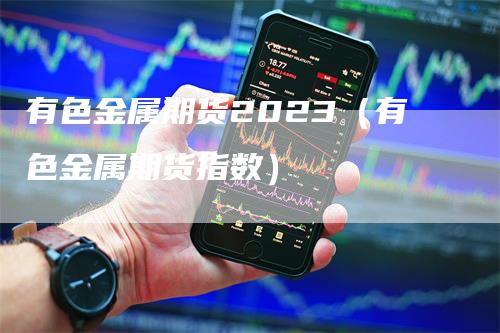 有色金属期货2023（有色金属期货指数）