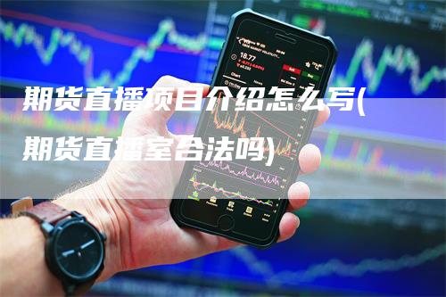 期货直播项目介绍怎么写(期货直播室合法吗)