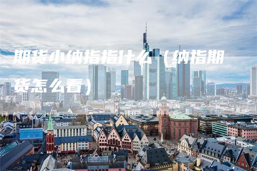 期货小纳指指什么(纳指期货怎么看)-新惠期货