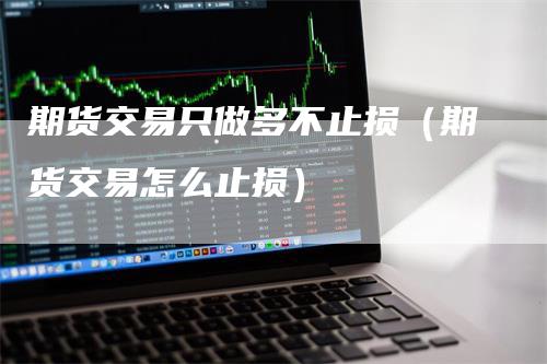 期货交易只做多不止损（期货交易怎么止损）