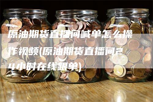 原油期货直播间喊单怎么操作视频(原油期货直播间24小时在线跟单)