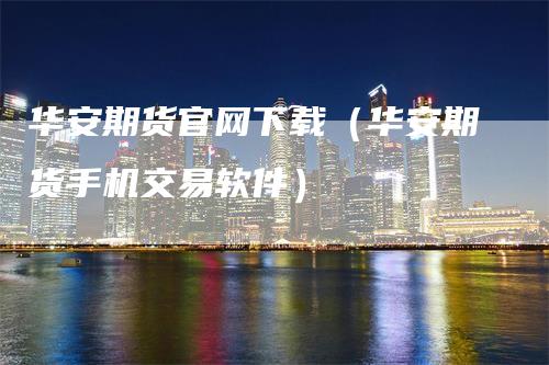 华安期货官网下载（华安期货手机交易软件）