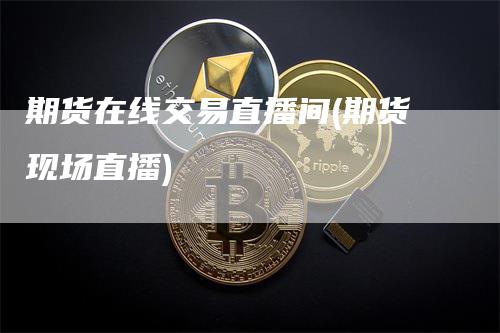 期货在线交易直播间(期货现场直播)