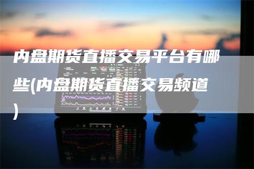 内盘期货直播交易平台有哪些(内盘期货直播交易频道)