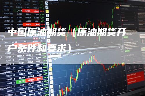 中国原油期货（原油期货开户条件和要求）
