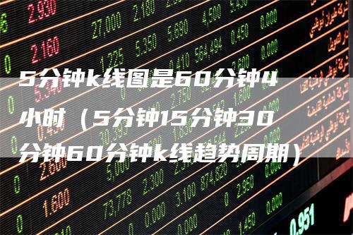 5分钟k线图是60分钟4小时（5分钟15分钟30分钟60分钟k线趋势周期）