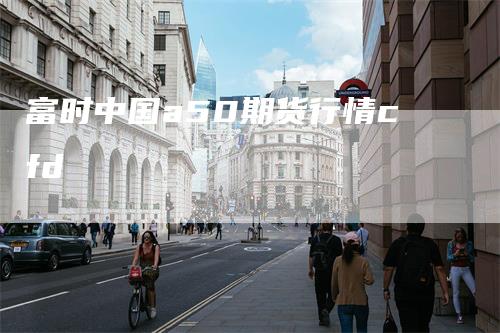富时中国a50期货行情cfd