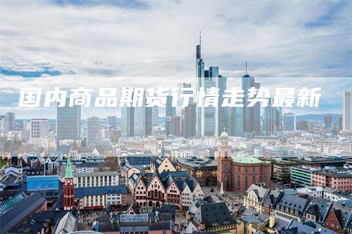 国内商品期货行情走势最新