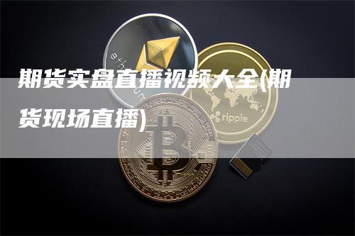 期货实盘直播视频大全(期货现场直播)
