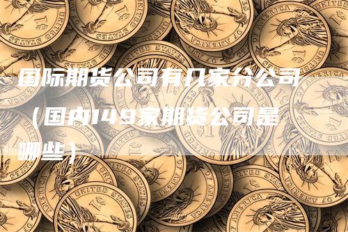 国际期货公司有几家分公司（国内149家期货公司是哪些）