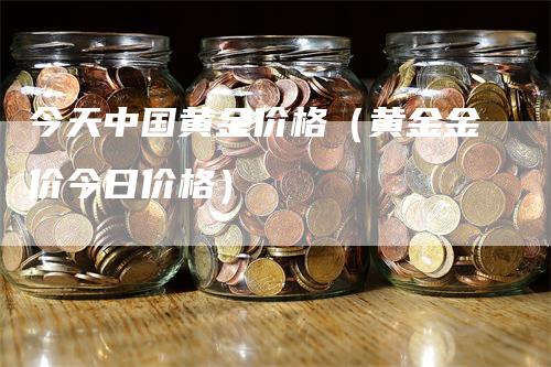 今天中国黄金价格（黄金金价今日价格）