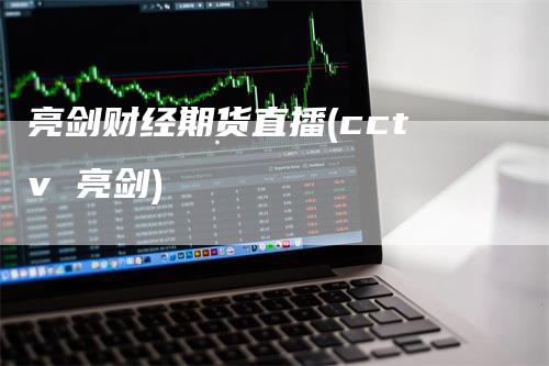 亮剑财经期货直播(cctv 亮剑)