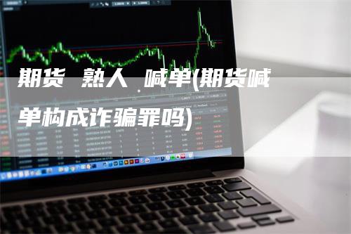 期货 熟人 喊单(期货喊单构成诈骗罪吗)