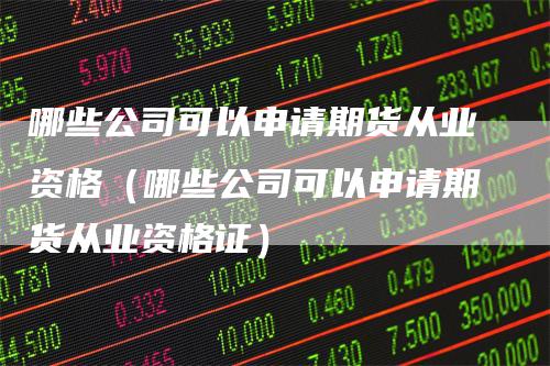 哪些公司可以申请期货从业资格（哪些公司可以申请期货从业资格证）