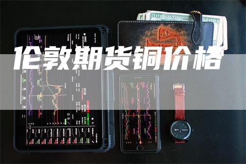 伦敦期货铜价格