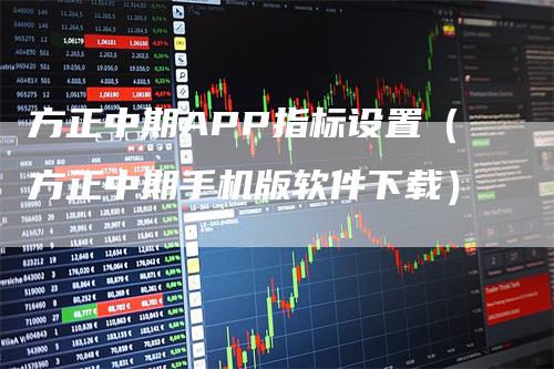 方正中期APP指标设置（方正中期手机版软件下载）