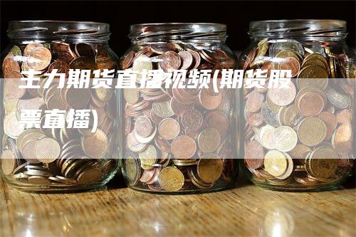 主力期货直播视频(期货股票直播)