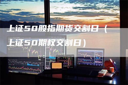 上证50股指期货交割日（上证50期权交割日）
